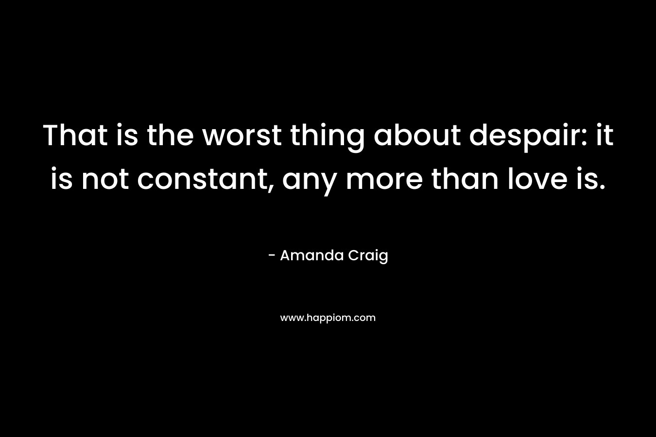 That is the worst thing about despair: it is not constant, any more than love is.