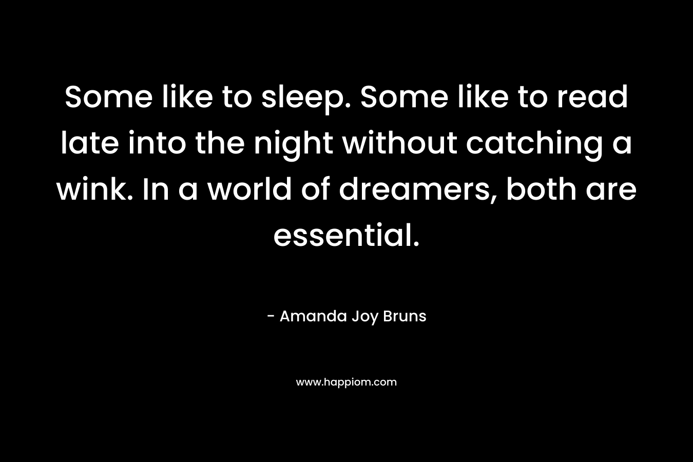 Some like to sleep. Some like to read late into the night without catching a wink. In a world of dreamers, both are essential. – Amanda Joy Bruns