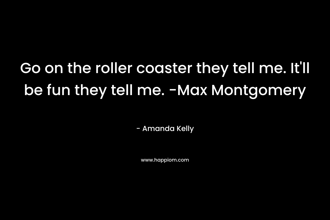 Go on the roller coaster they tell me. It’ll be fun they tell me. -Max Montgomery – Amanda Kelly