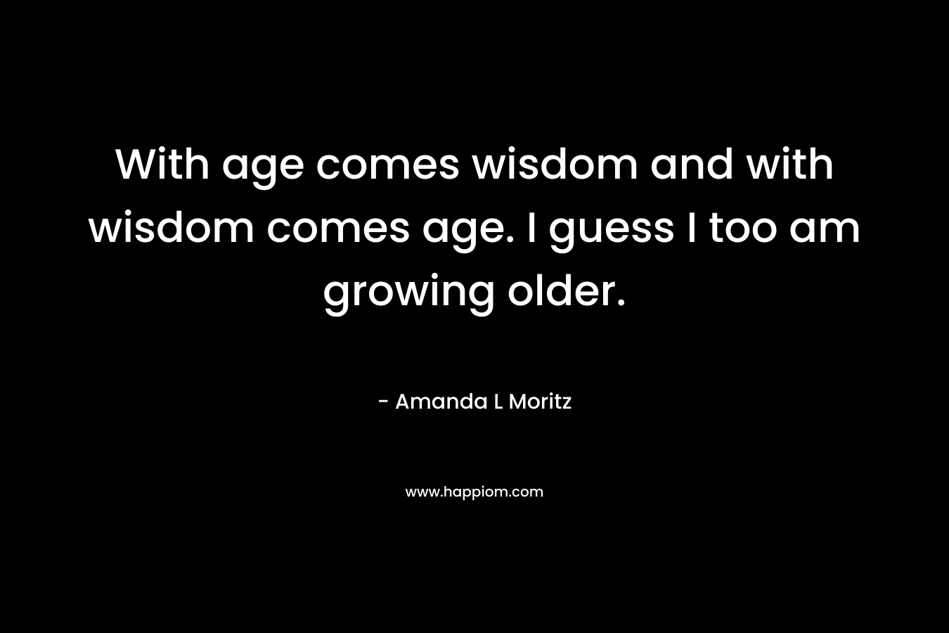 With age comes wisdom and with wisdom comes age. I guess I too am growing older.