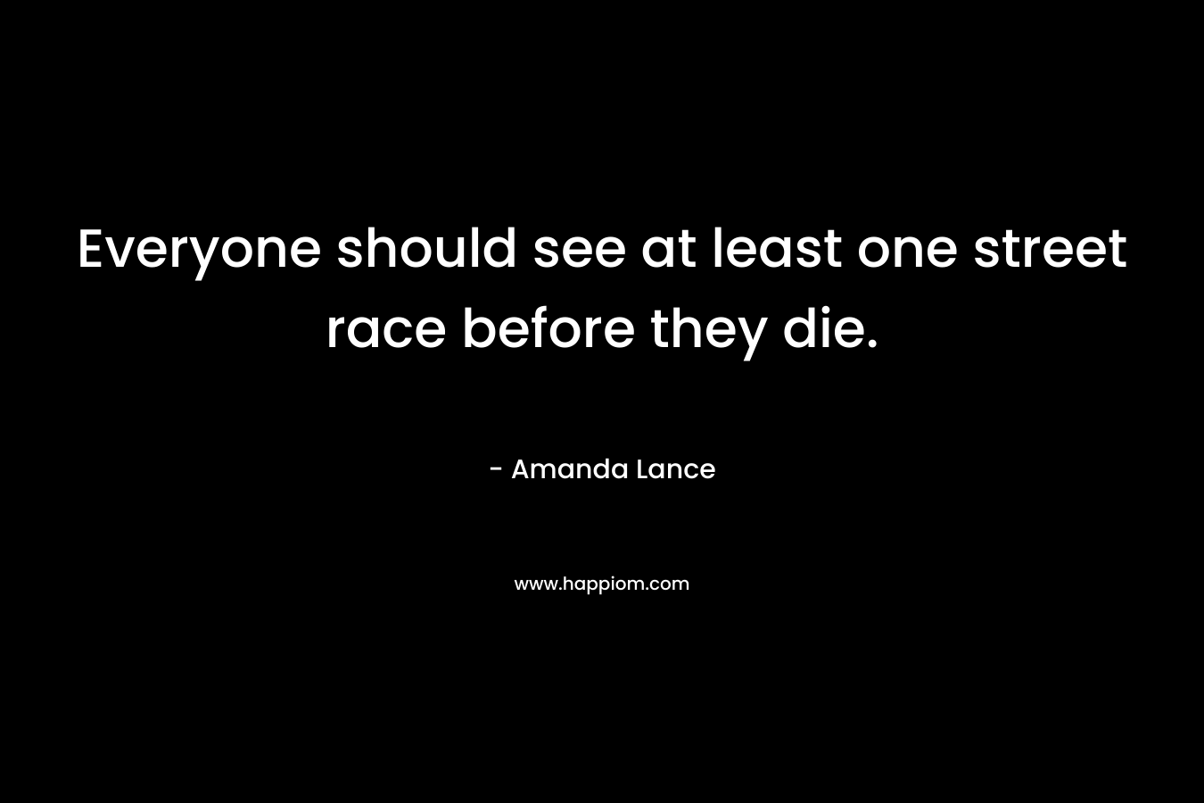 Everyone should see at least one street race before they die. – Amanda Lance