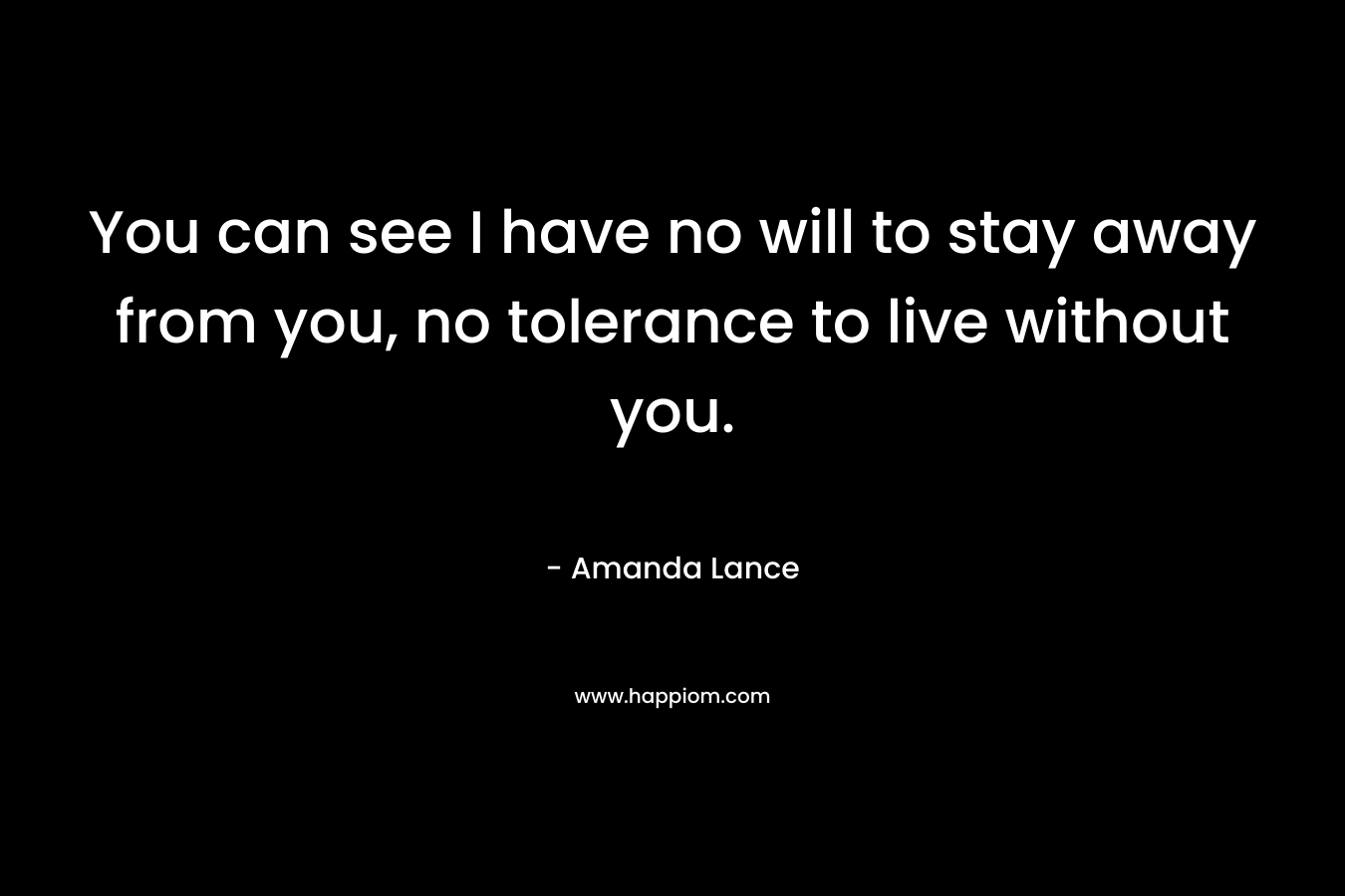 You can see I have no will to stay away from you, no tolerance to live without you. – Amanda Lance