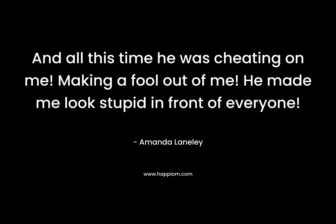 And all this time he was cheating on me! Making a fool out of me! He made me look stupid in front of everyone! – Amanda Laneley