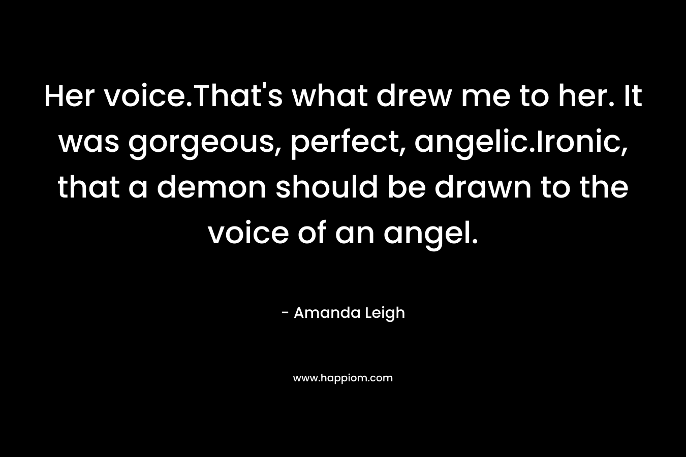 Her voice.That's what drew me to her. It was gorgeous, perfect, angelic.Ironic, that a demon should be drawn to the voice of an angel.