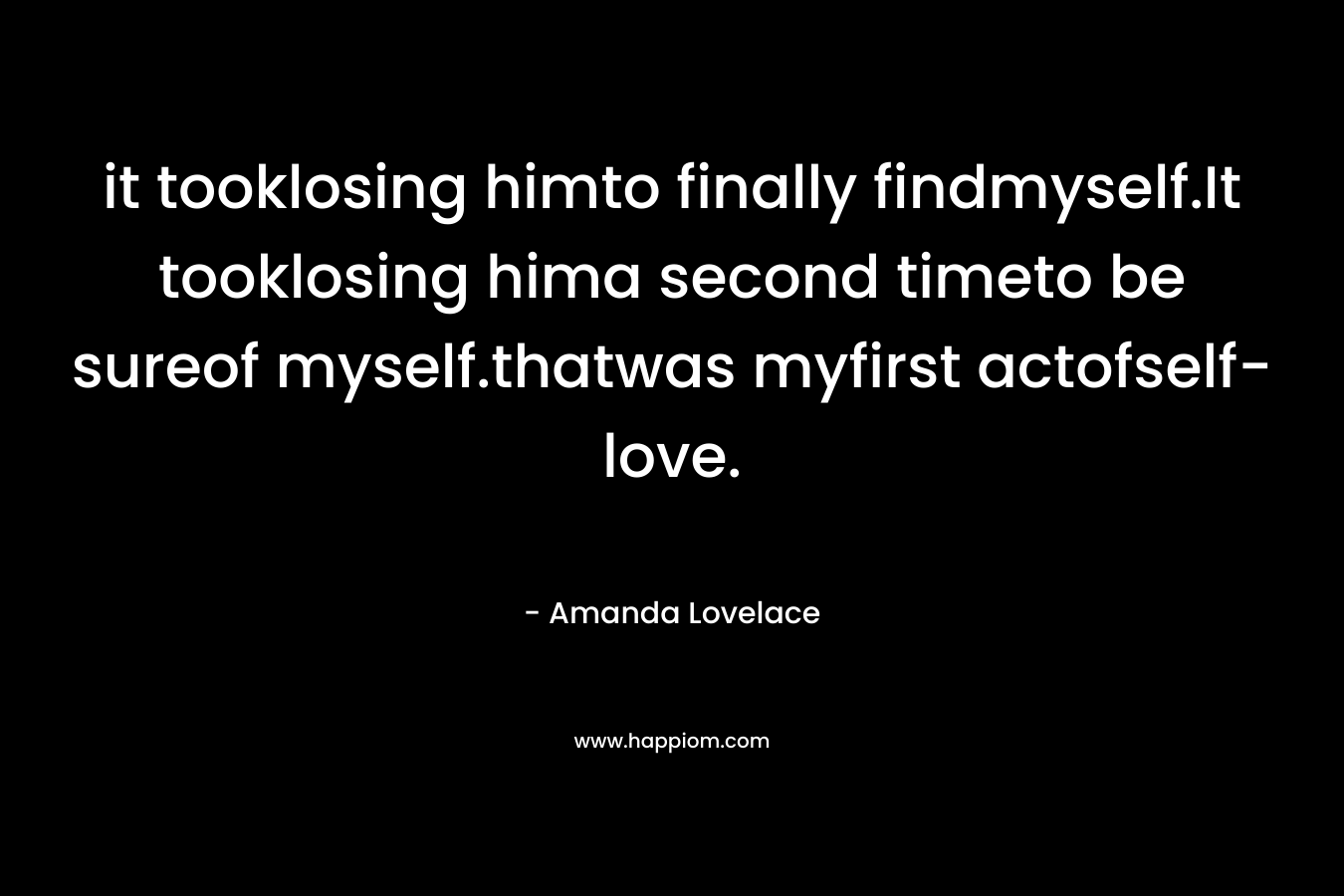 it tooklosing himto finally findmyself.It tooklosing hima second timeto be sureof myself.thatwas myfirst actofself-love. – Amanda Lovelace