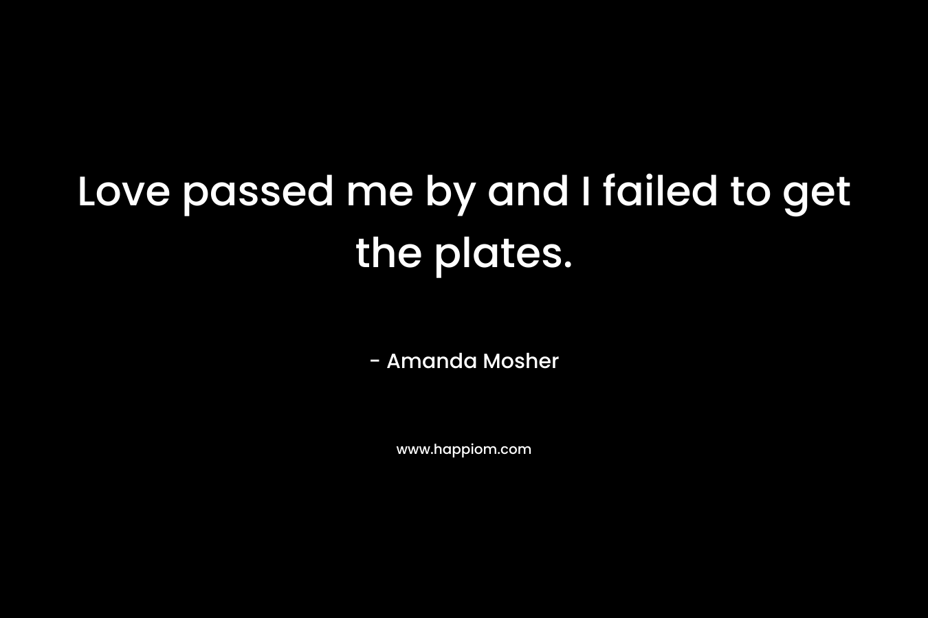 Love passed me by and I failed to get the plates. – Amanda Mosher
