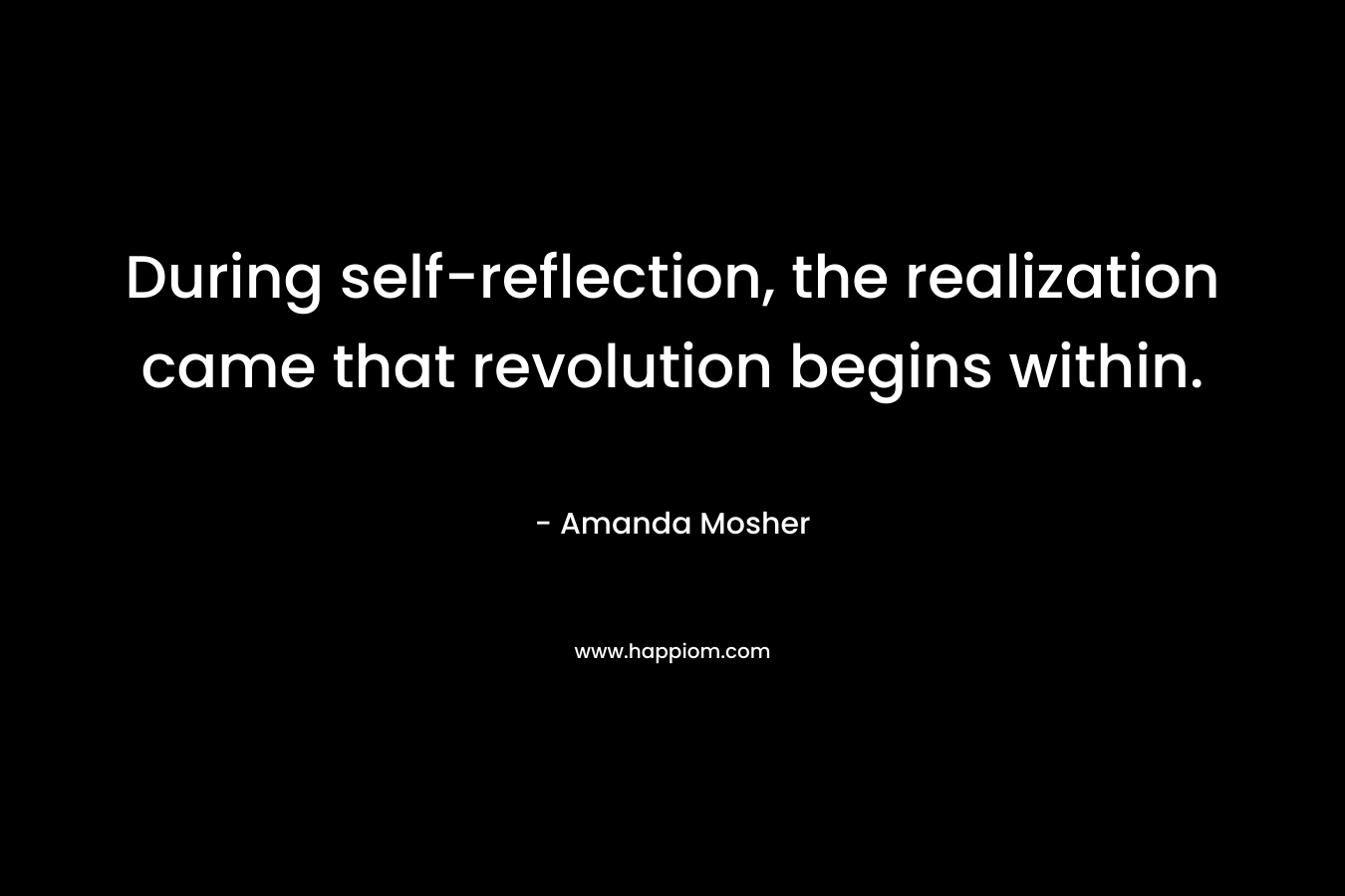 During self-reflection, the realization came that revolution begins within. – Amanda Mosher