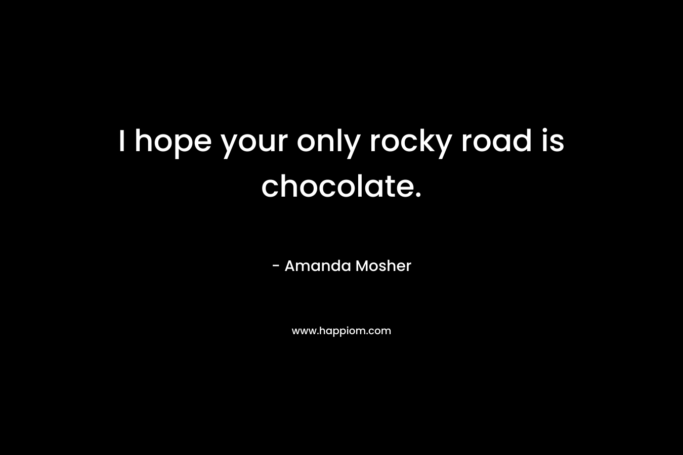 I hope your only rocky road is chocolate. – Amanda Mosher