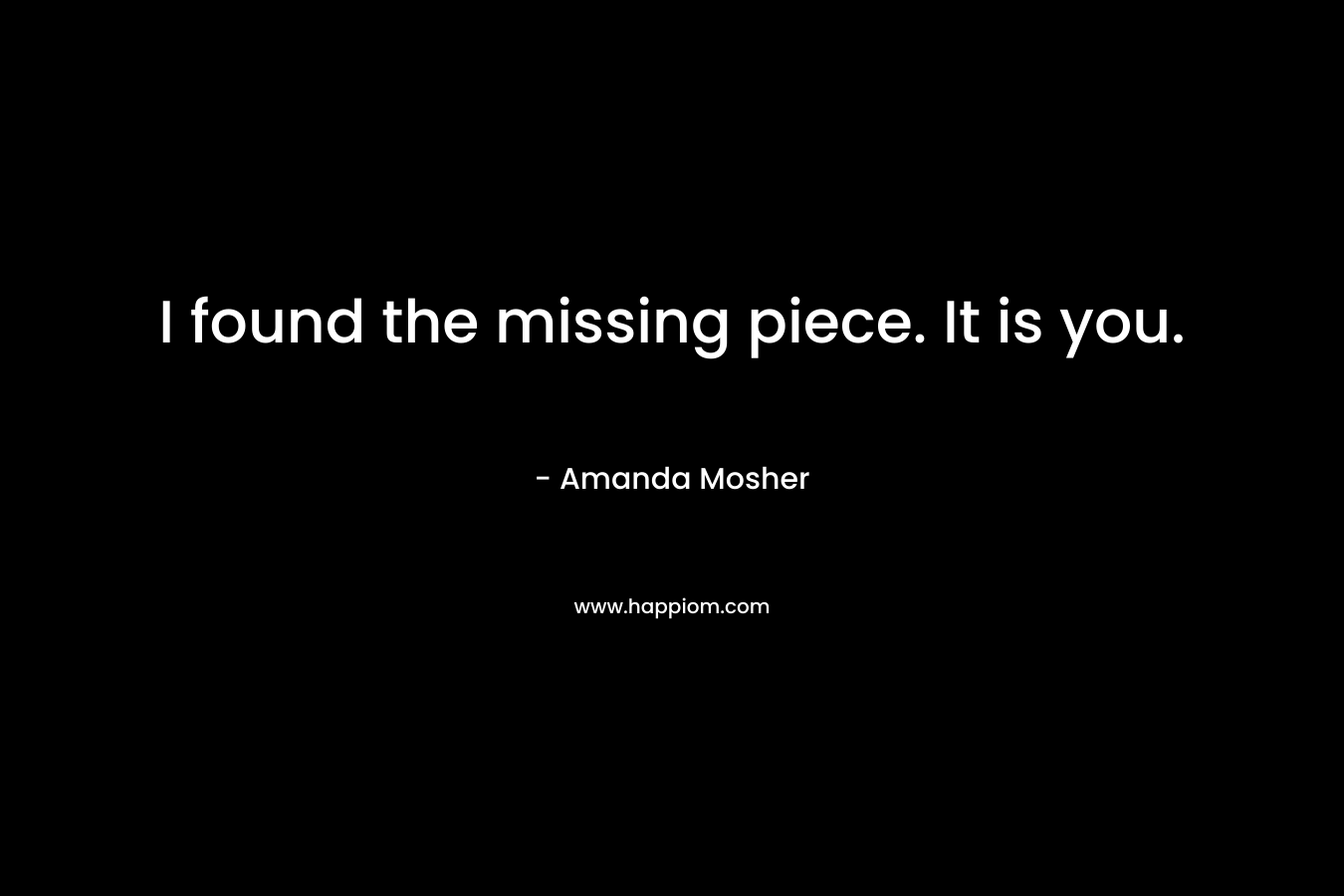 I found the missing piece. It is you. – Amanda Mosher