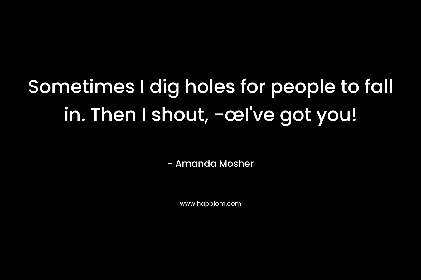 Sometimes I dig holes for people to fall in. Then I shout, -œI’ve got you! – Amanda Mosher