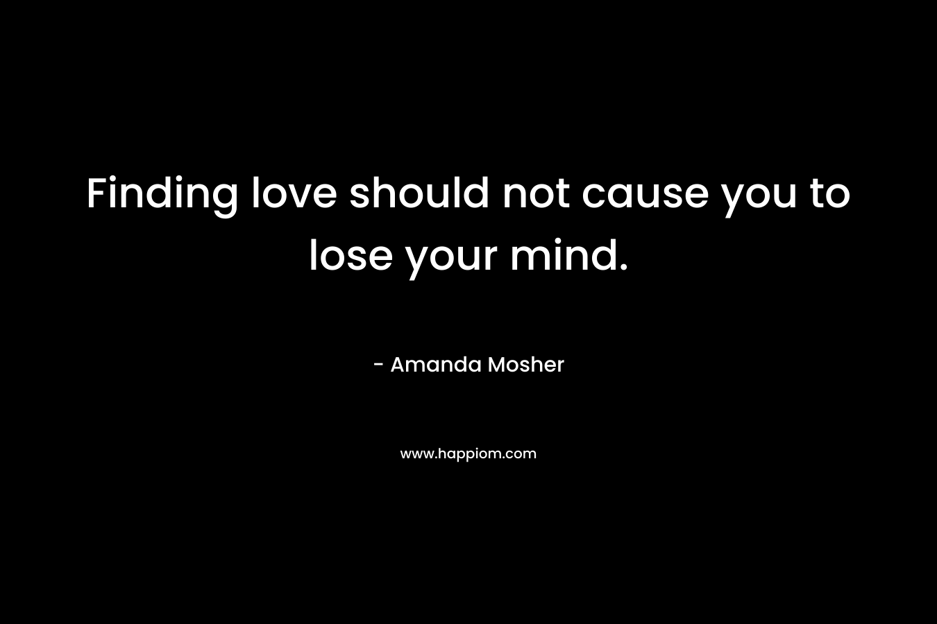 Finding love should not cause you to lose your mind. – Amanda Mosher