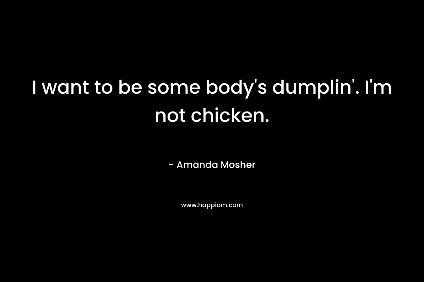 I want to be some body’s dumplin’. I’m not chicken. – Amanda Mosher