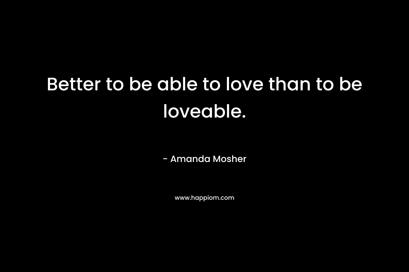 Better to be able to love than to be loveable.