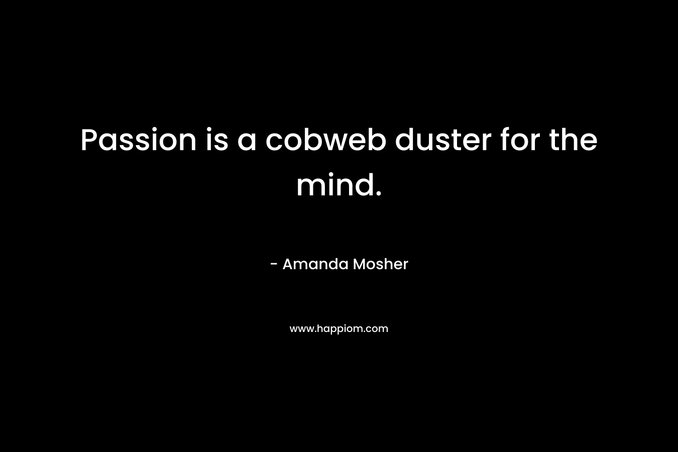 Passion is a cobweb duster for the mind.