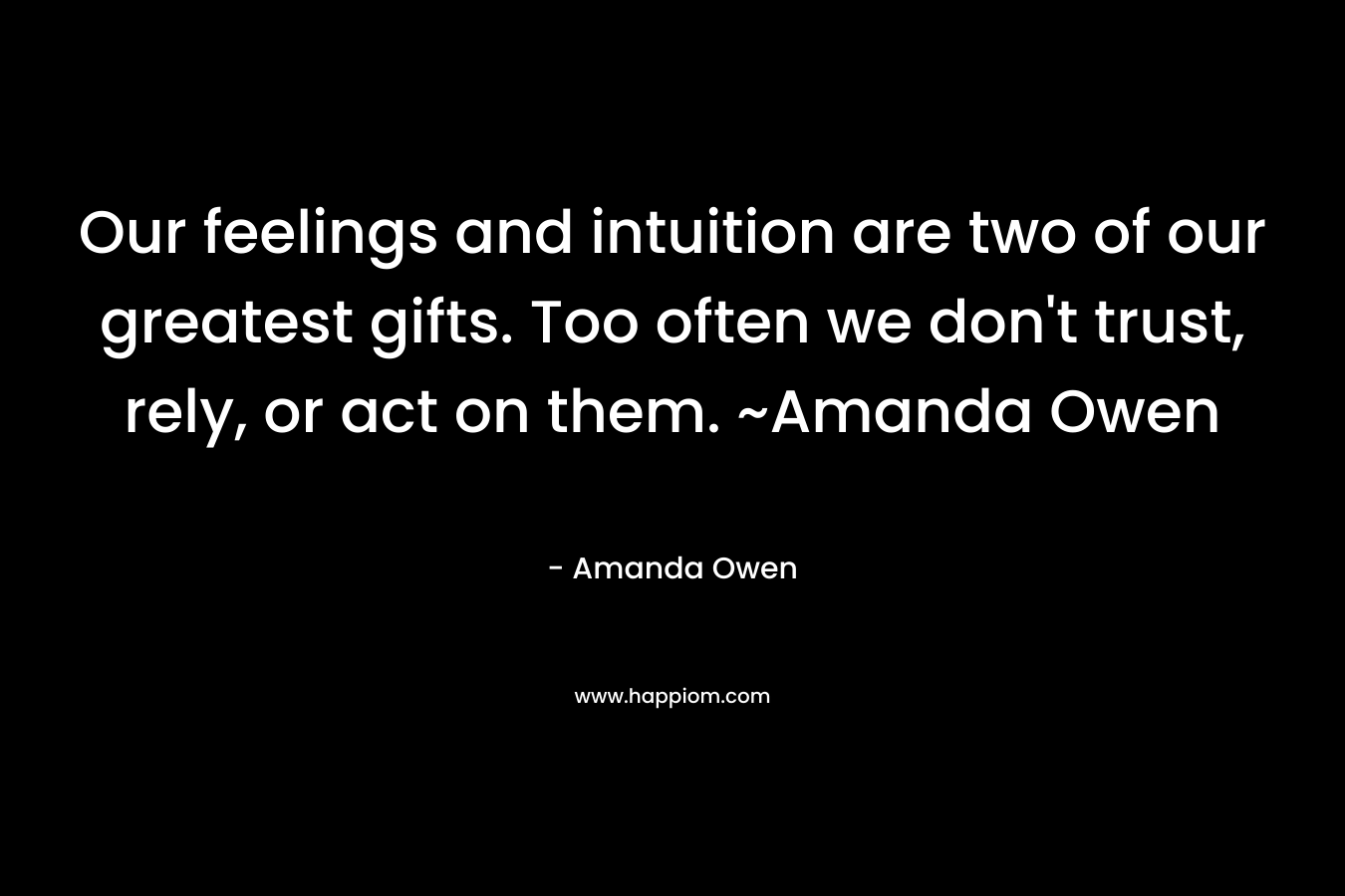 Our feelings and intuition are two of our greatest gifts. Too often we don't trust, rely, or act on them. ~Amanda Owen