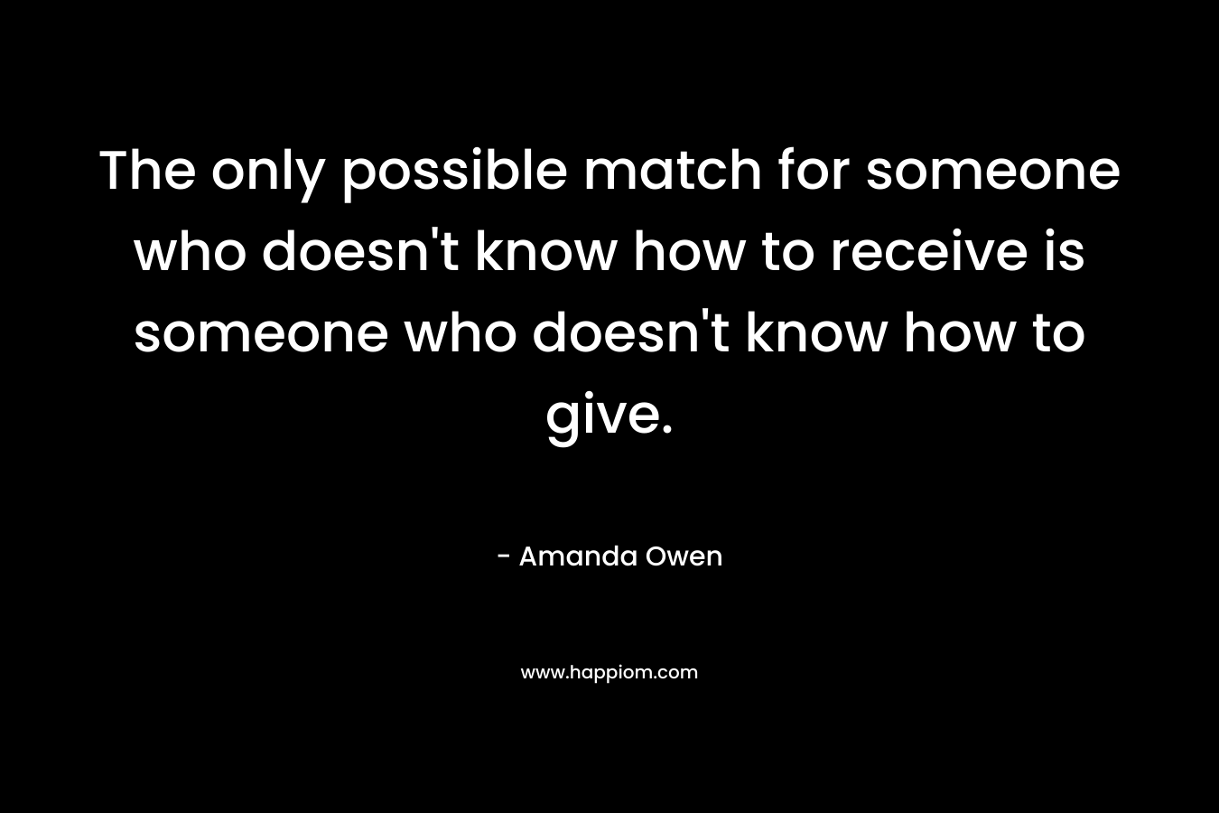 The only possible match for someone who doesn’t know how to receive is someone who doesn’t know how to give. – Amanda Owen