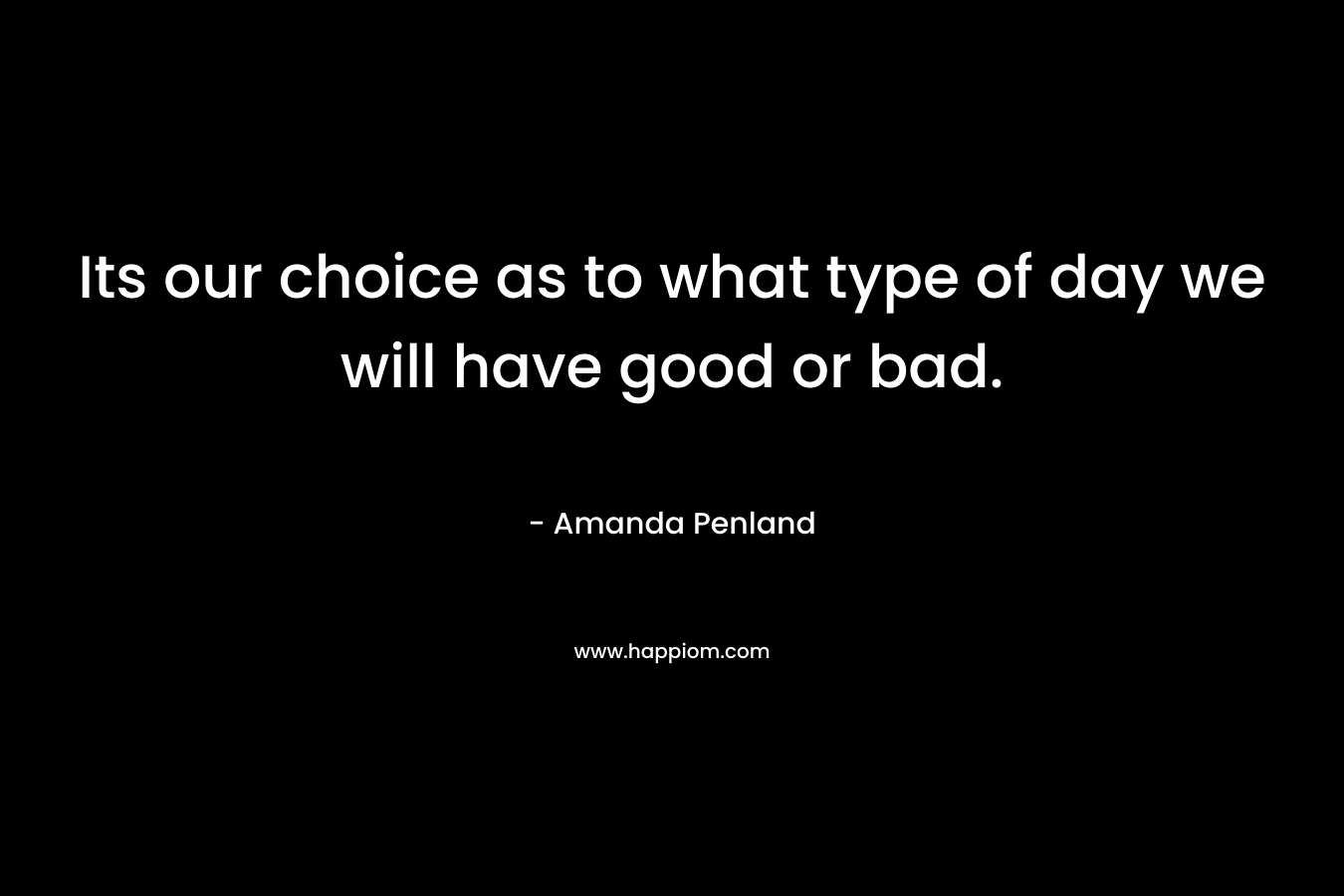 Its our choice as to what type of day we will have good or bad. – Amanda Penland