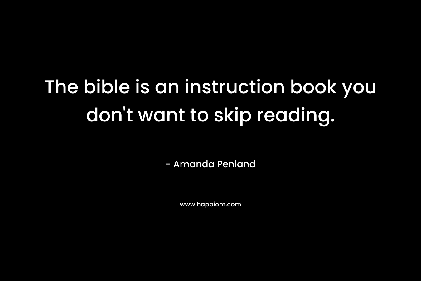 The bible is an instruction book you don’t want to skip reading. – Amanda Penland