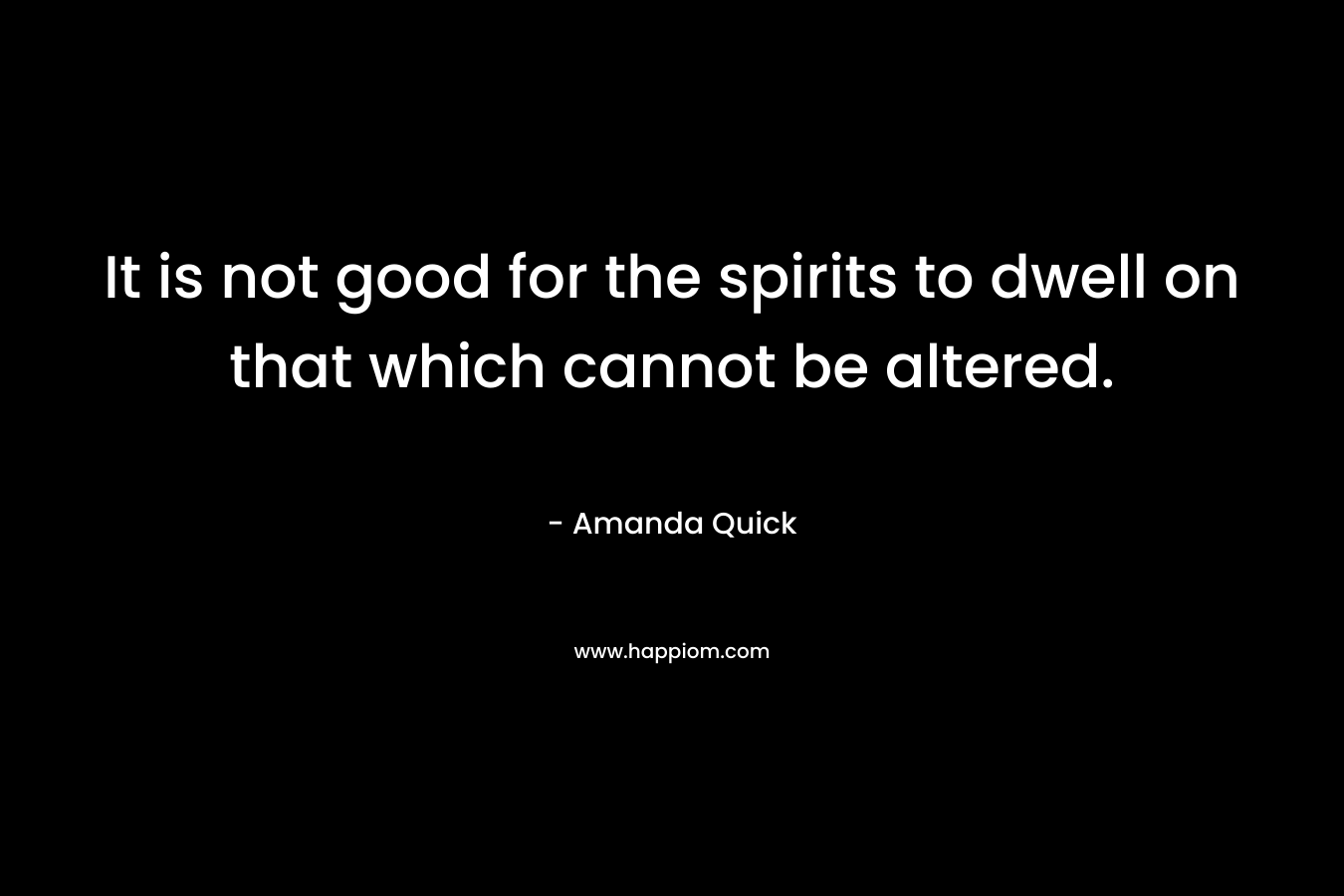 It is not good for the spirits to dwell on that which cannot be altered.