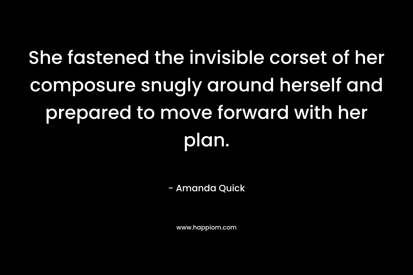 She fastened the invisible corset of her composure snugly around herself and prepared to move forward with her plan. – Amanda Quick