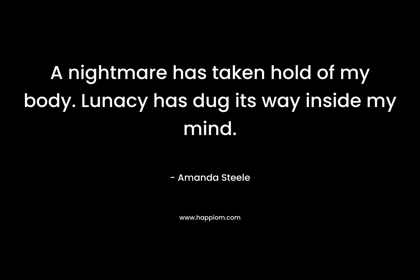 A nightmare has taken hold of my body. Lunacy has dug its way inside my mind. – Amanda  Steele