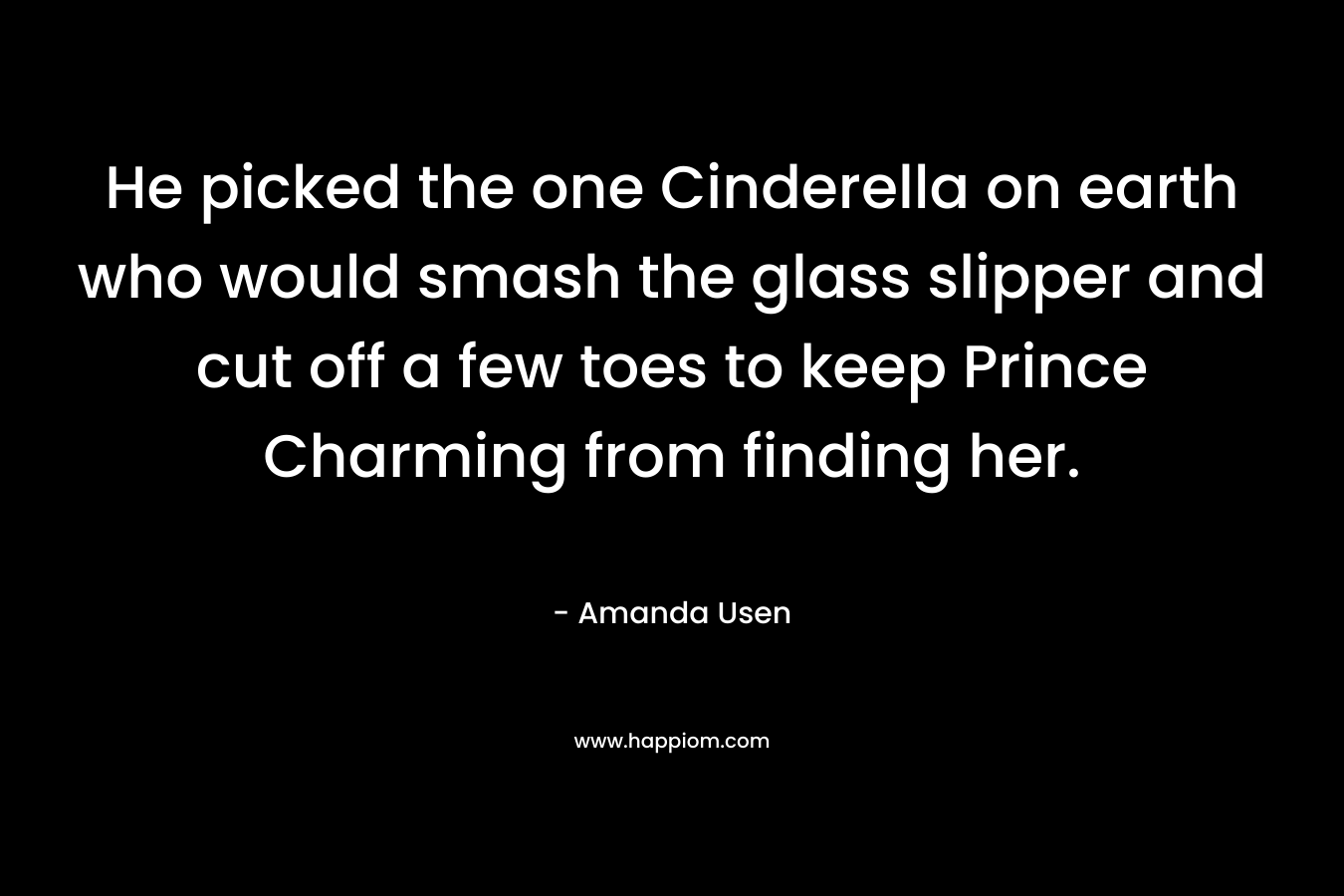 He picked the one Cinderella on earth who would smash the glass slipper and cut off a few toes to keep Prince Charming from finding her.