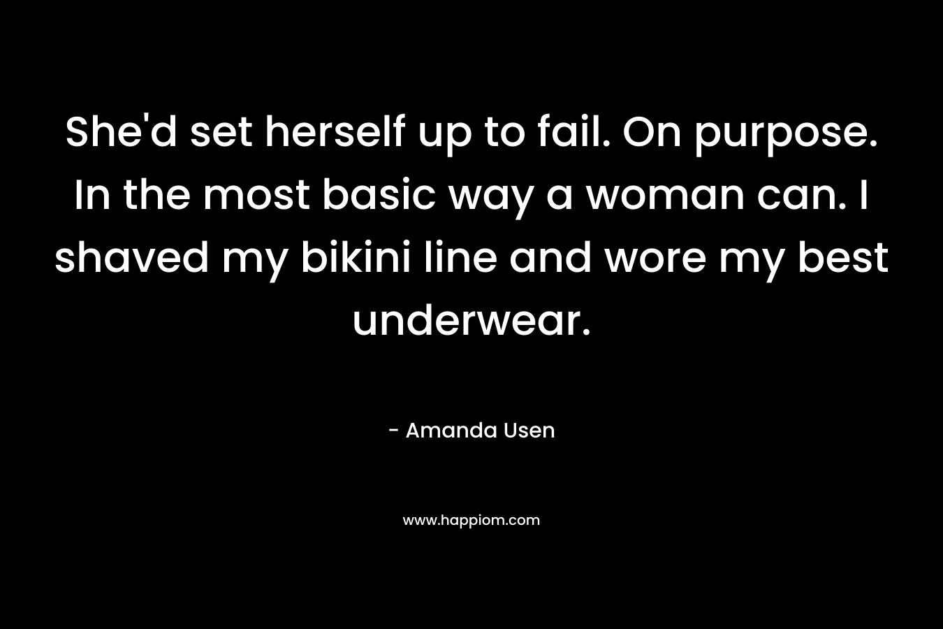 She’d set herself up to fail. On purpose. In the most basic way a woman can. I shaved my bikini line and wore my best underwear. – Amanda Usen