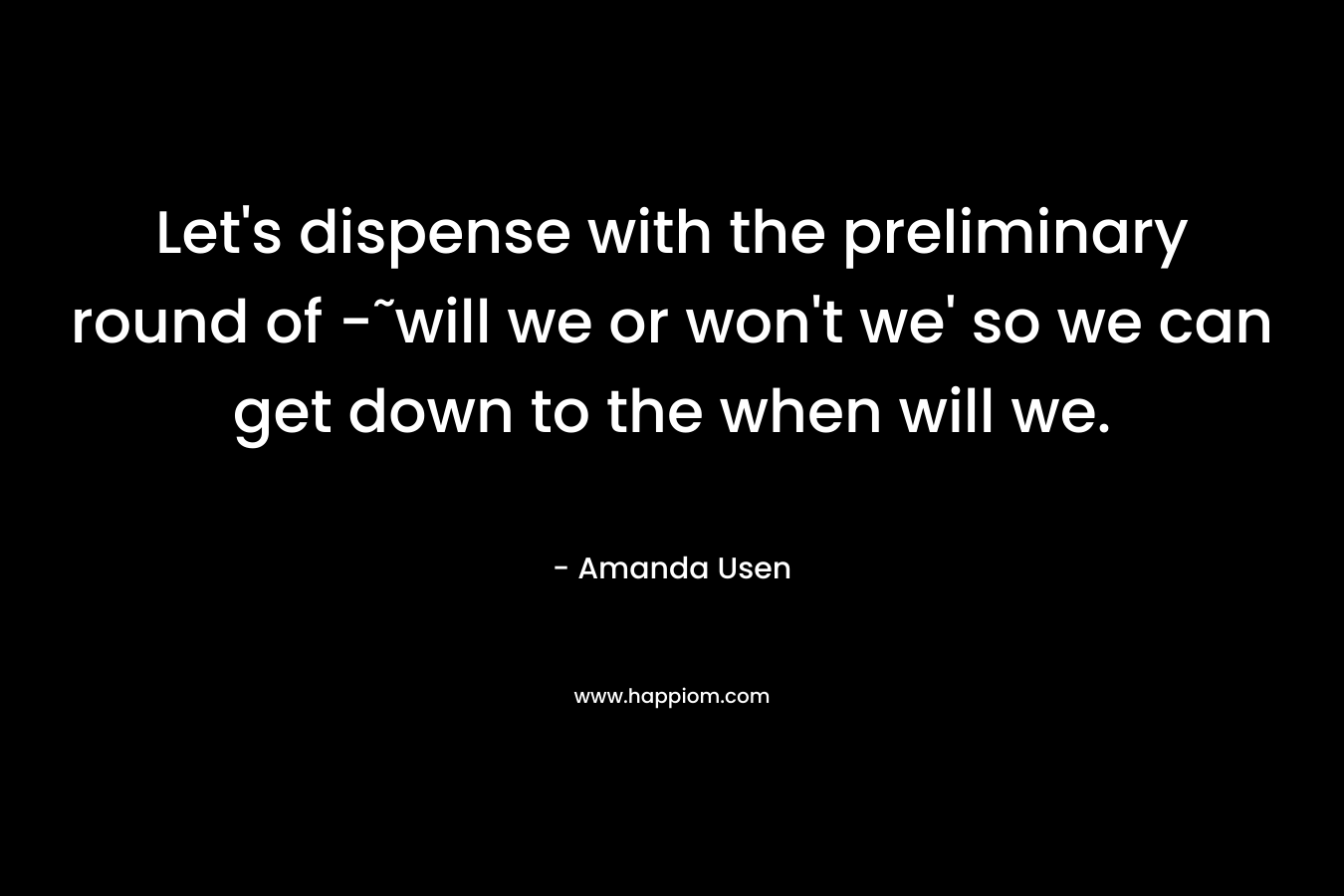 Let’s dispense with the preliminary round of -˜will we or won’t we’ so we can get down to the when will we. – Amanda Usen
