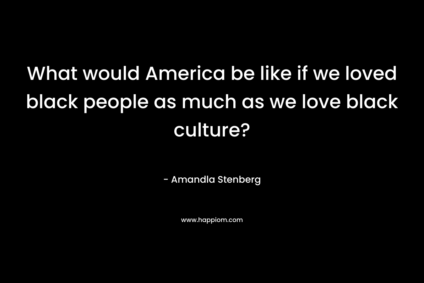 What would America be like if we loved black people as much as we love black culture? – Amandla Stenberg