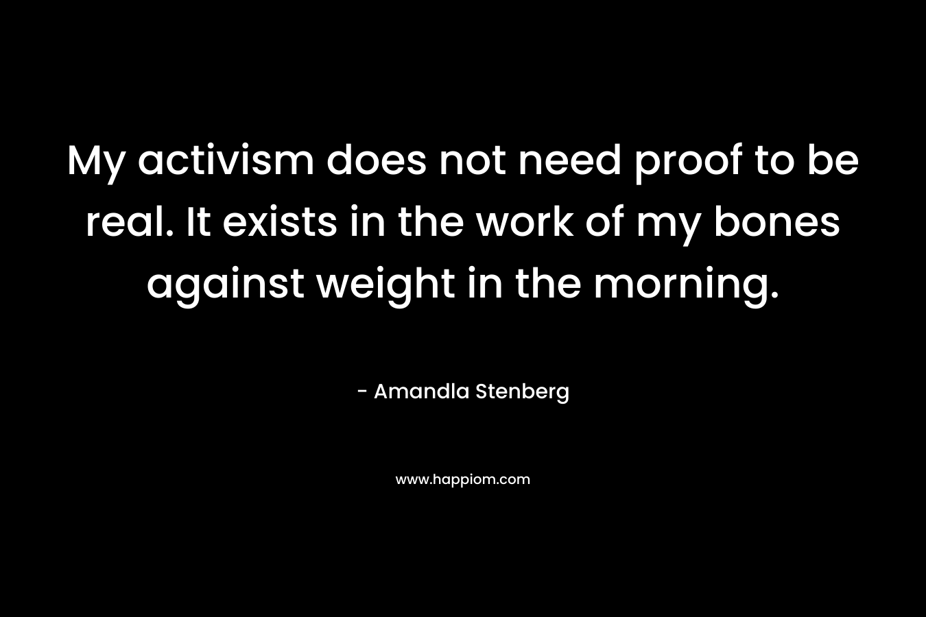 My activism does not need proof to be real. It exists in the work of my bones against weight in the morning. – Amandla Stenberg