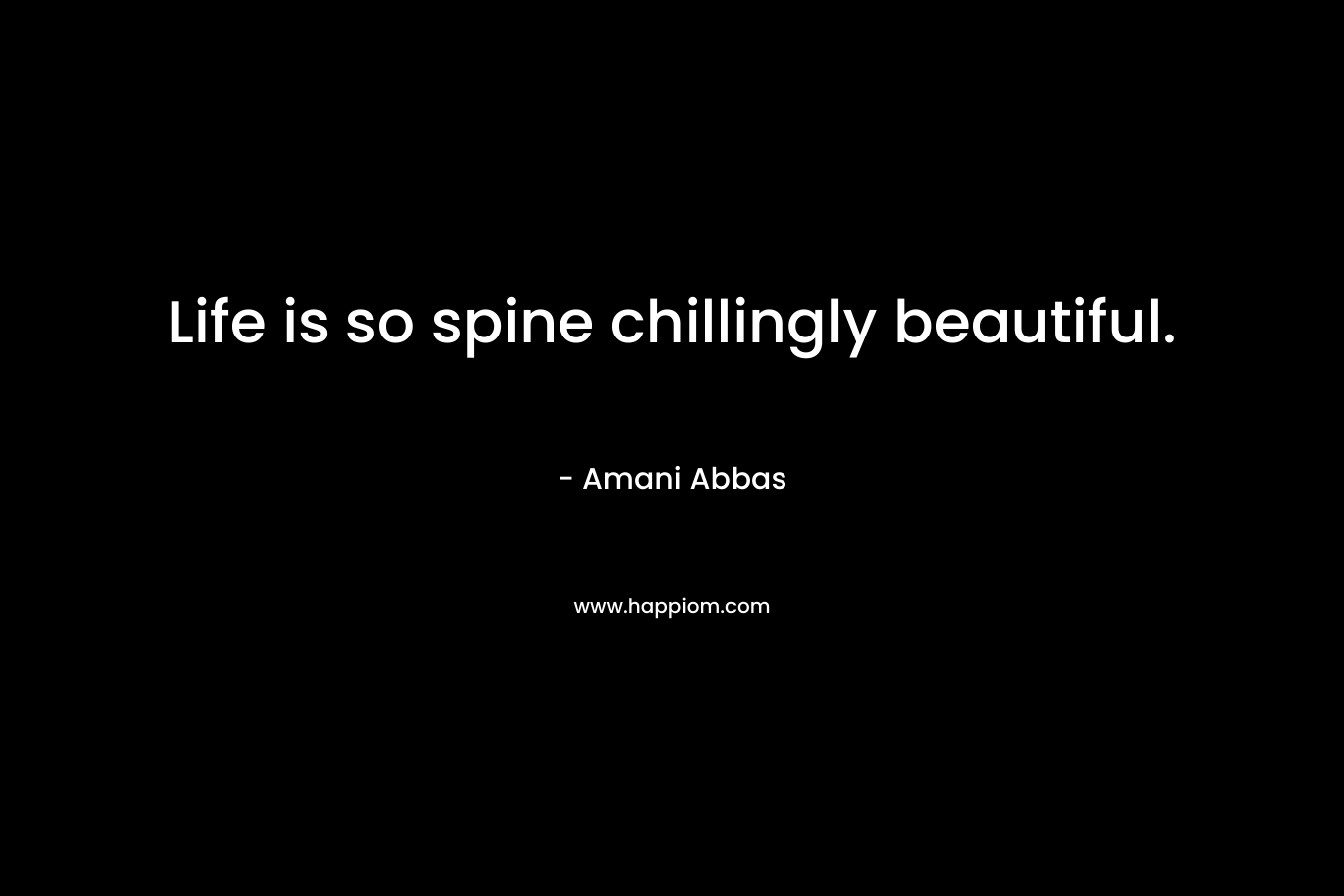 Life is so spine chillingly beautiful. – Amani Abbas