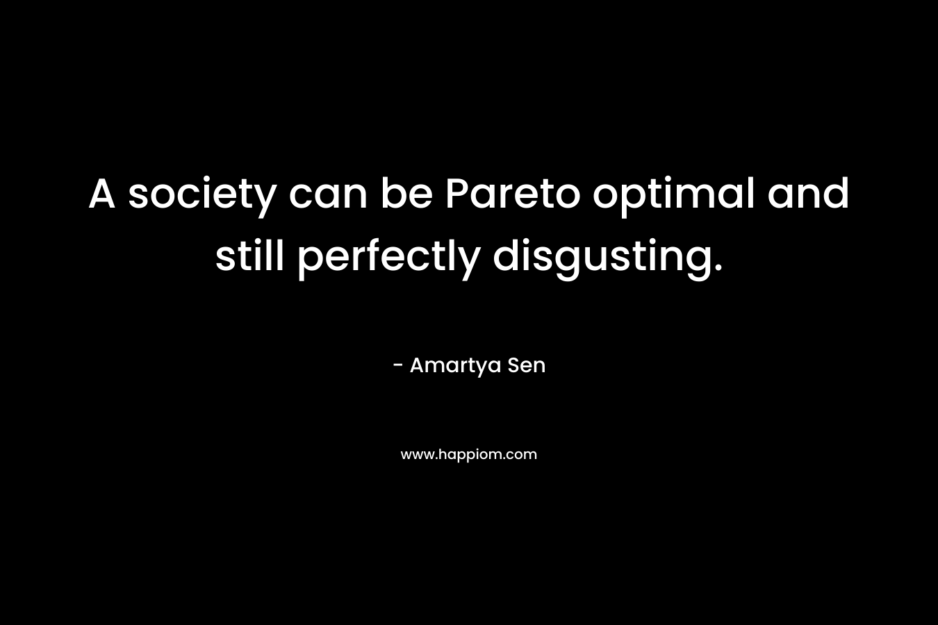 A society can be Pareto optimal and still perfectly disgusting. – Amartya Sen