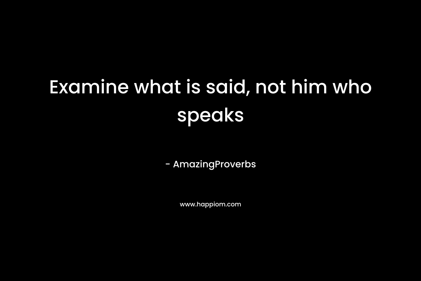 Examine what is said, not him who speaks – AmazingProverbs