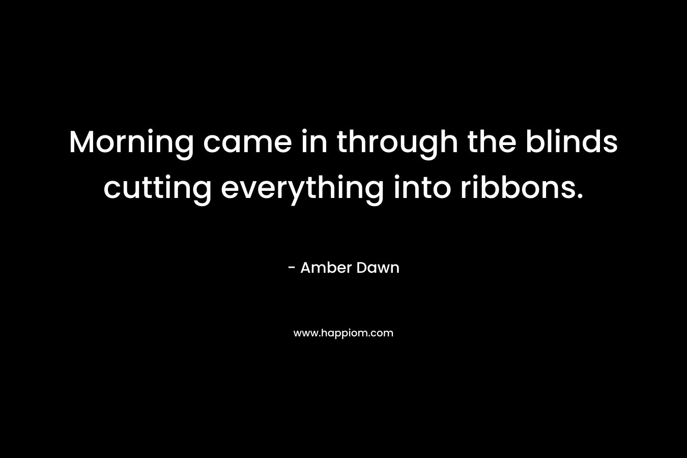 Morning came in through the blinds cutting everything into ribbons. – Amber Dawn