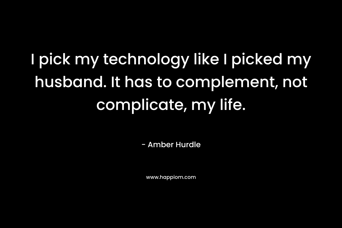 I pick my technology like I picked my husband. It has to complement, not complicate, my life. – Amber Hurdle