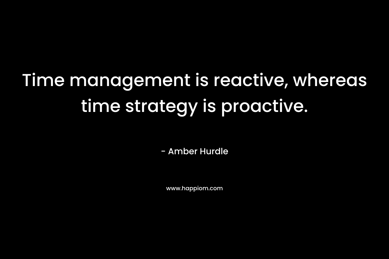 Time management is reactive, whereas time strategy is proactive. – Amber Hurdle