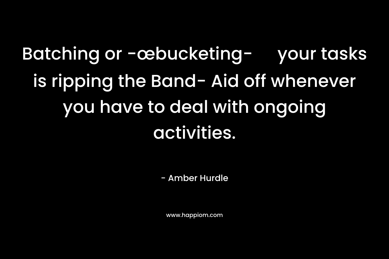 Batching or -œbucketing- your tasks is ripping the Band- Aid off whenever you have to deal with ongoing activities. – Amber Hurdle