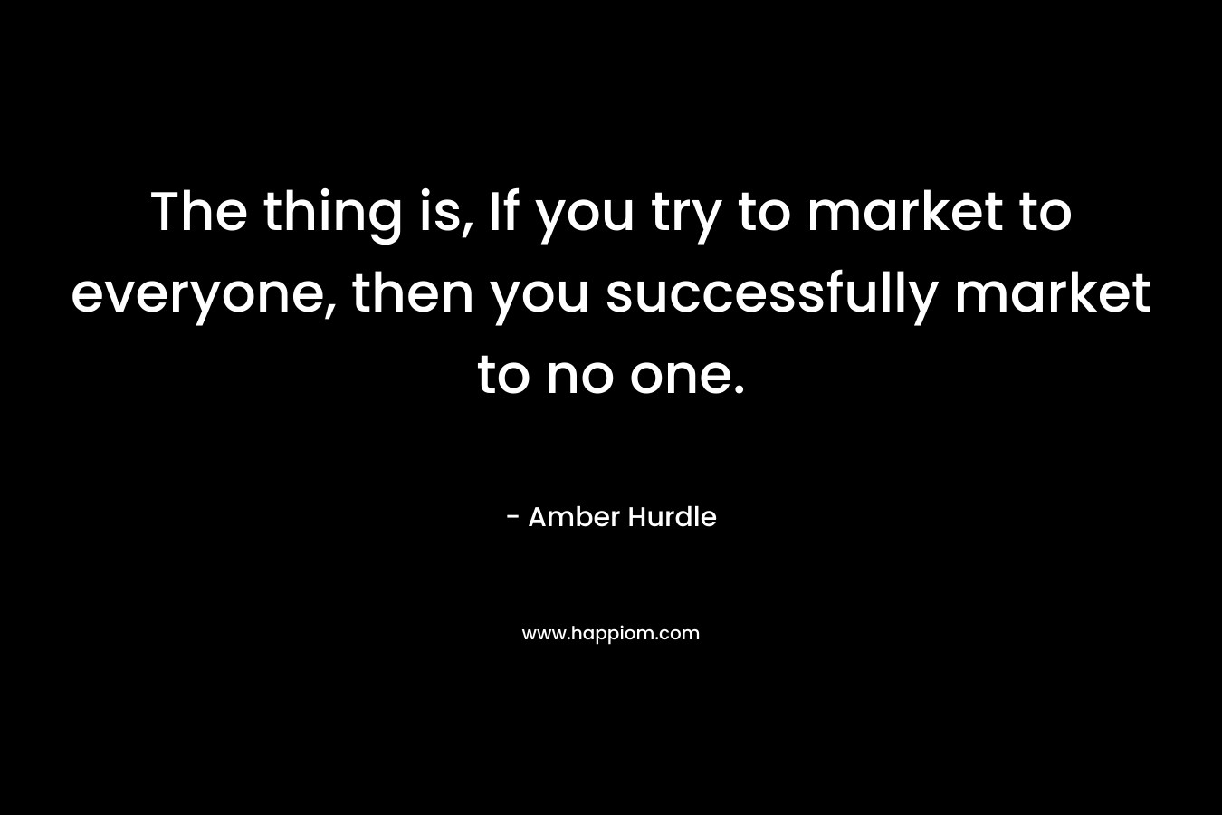 The thing is, If you try to market to everyone, then you successfully market to no one.