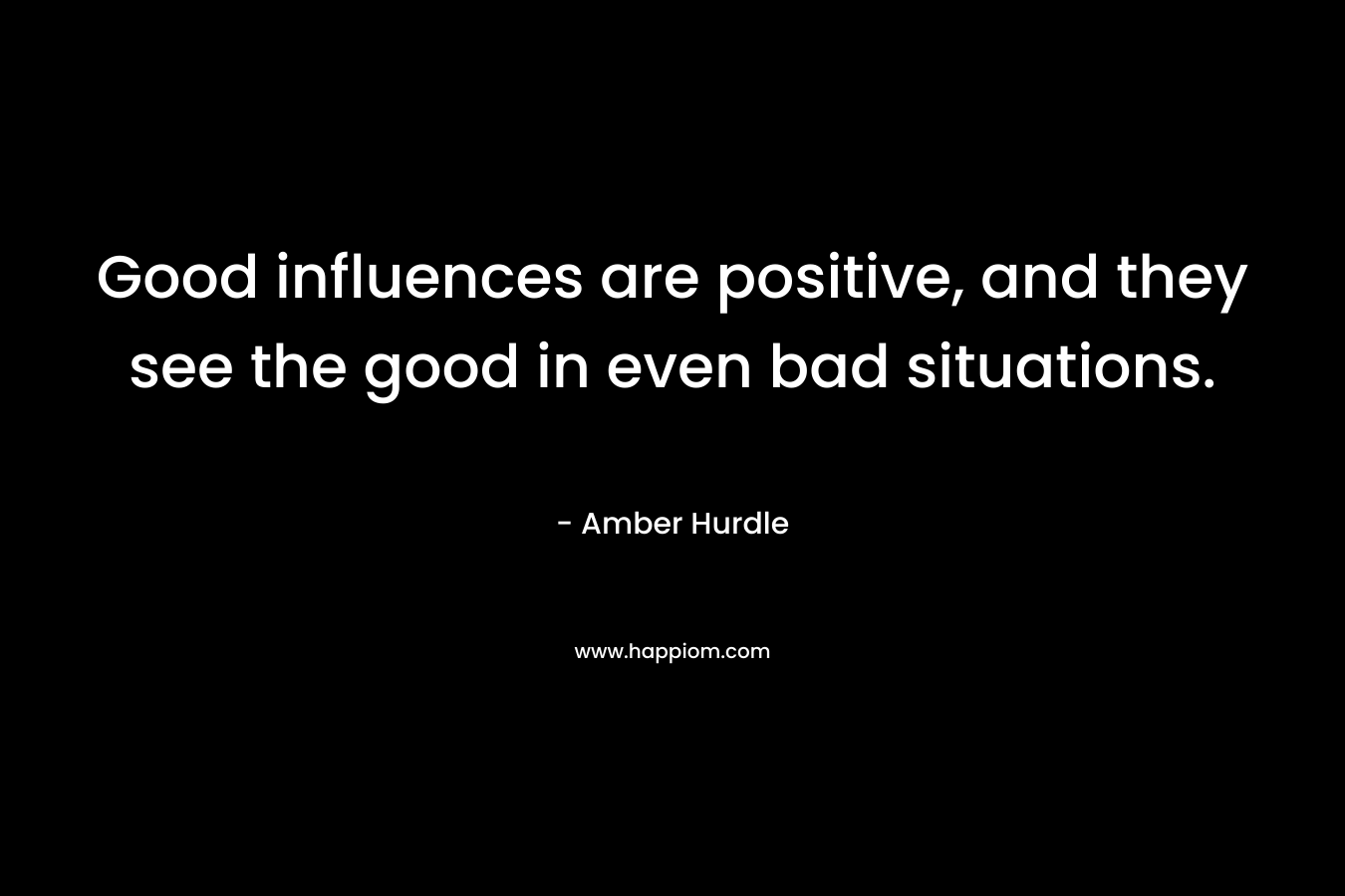 Good influences are positive, and they see the good in even bad situations. – Amber Hurdle