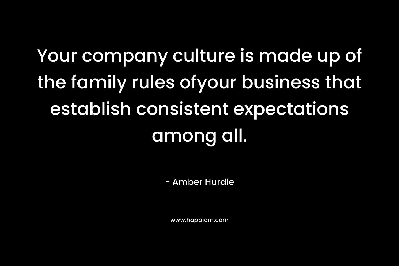 Your company culture is made up of the family rules ofyour business that establish consistent expectations among all.