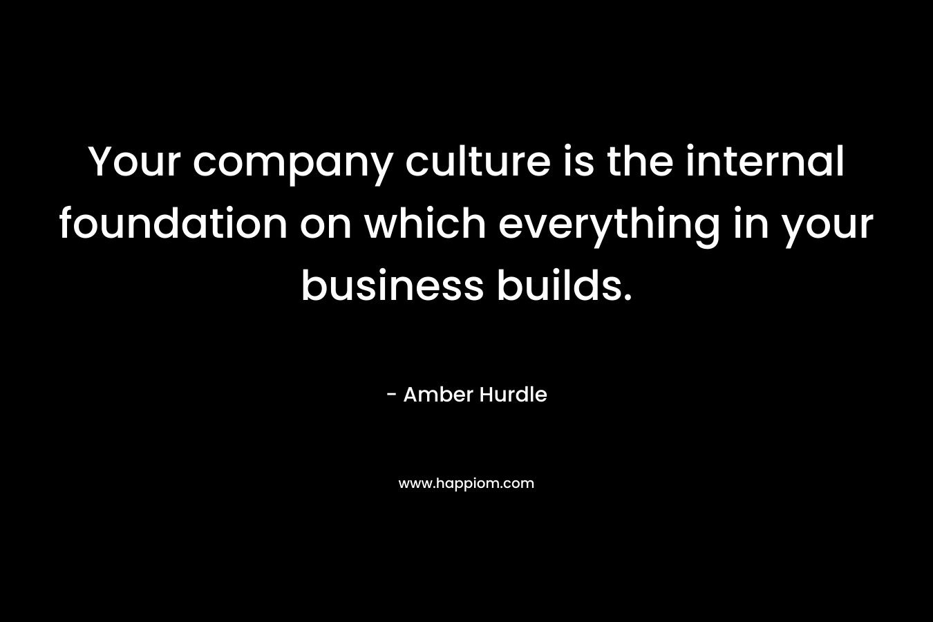 Your company culture is the internal foundation on which everything in your business builds. – Amber Hurdle