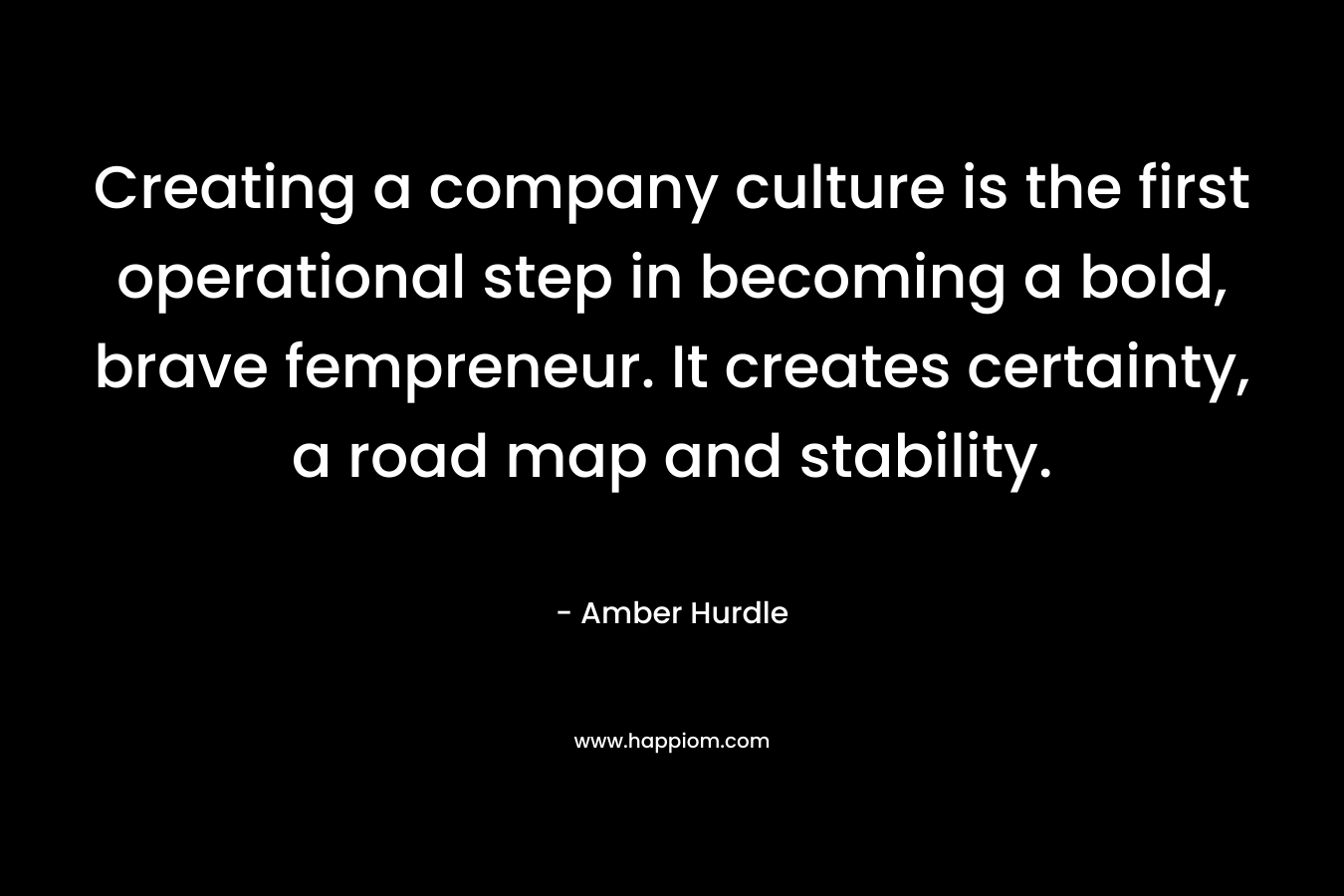 Creating a company culture is the first operational step in becoming a bold, brave fempreneur. It creates certainty, a road map and stability. – Amber Hurdle