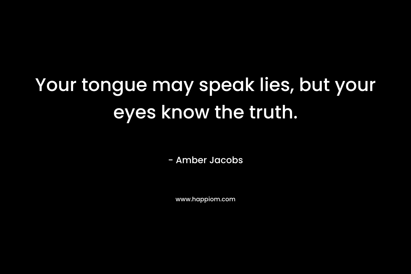 Your tongue may speak lies, but your eyes know the truth.