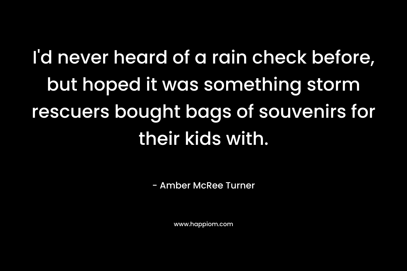 I'd never heard of a rain check before, but hoped it was something storm rescuers bought bags of souvenirs for their kids with.