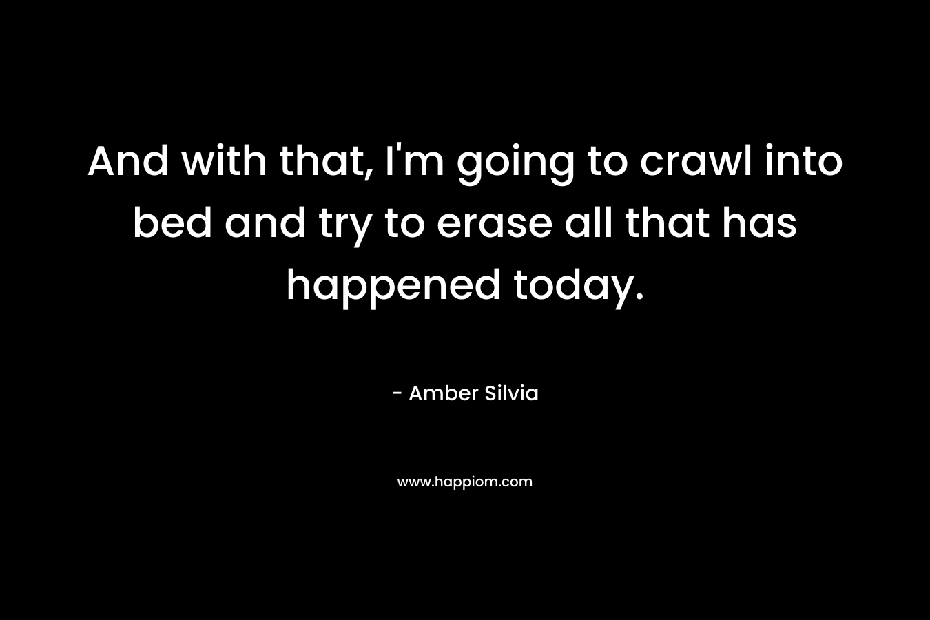 And with that, I’m going to crawl into bed and try to erase all that has happened today. – Amber Silvia