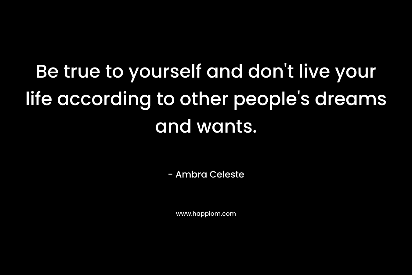Be true to yourself and don’t live your life according to other people’s dreams and wants. – Ambra Celeste