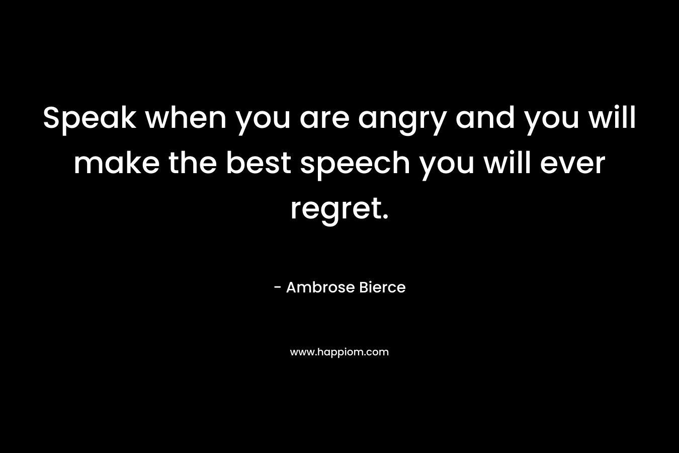 Speak when you are angry and you will make the best speech you will ever regret.