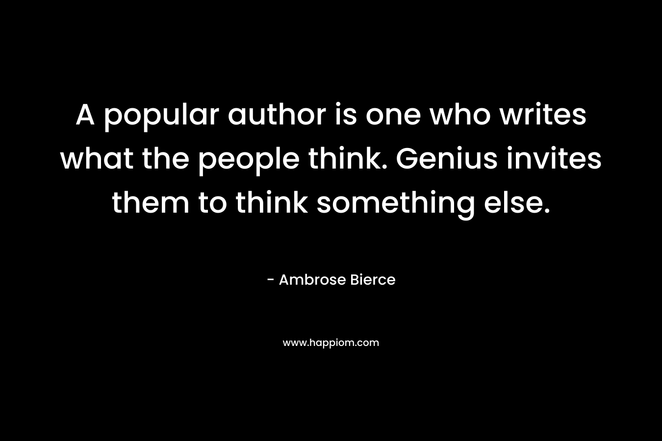 A popular author is one who writes what the people think. Genius invites them to think something else. – Ambrose Bierce