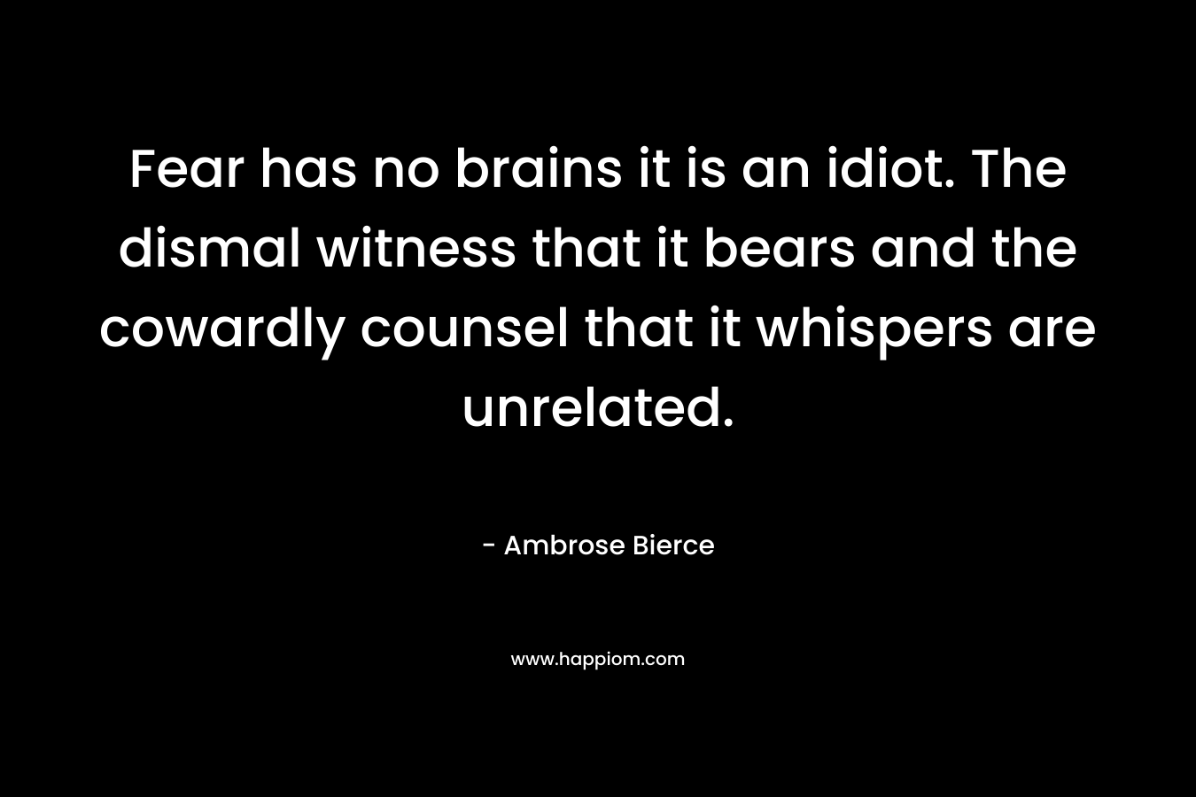 Fear has no brains it is an idiot. The dismal witness that it bears and the cowardly counsel that it whispers are unrelated. 