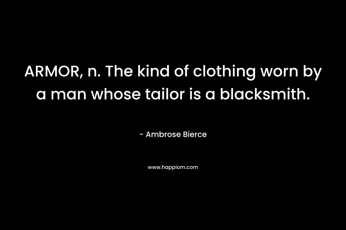 ARMOR, n. The kind of clothing worn by a man whose tailor is a blacksmith. – Ambrose Bierce